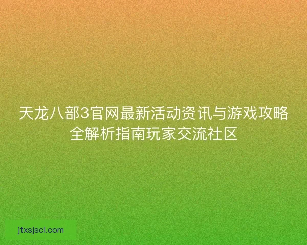 天龙八部3官网最新活动资讯与游戏攻略全解析指南玩家交流社区