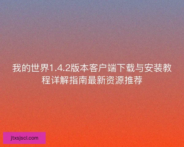 我的世界1.4.2版本客户端下载与安装教程详解指南最新资源推荐