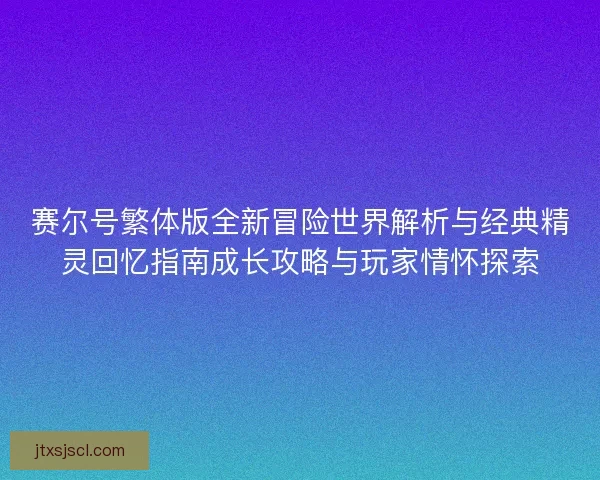 赛尔号繁体版全新冒险世界解析与经典精灵回忆指南成长攻略与玩家情怀探索
