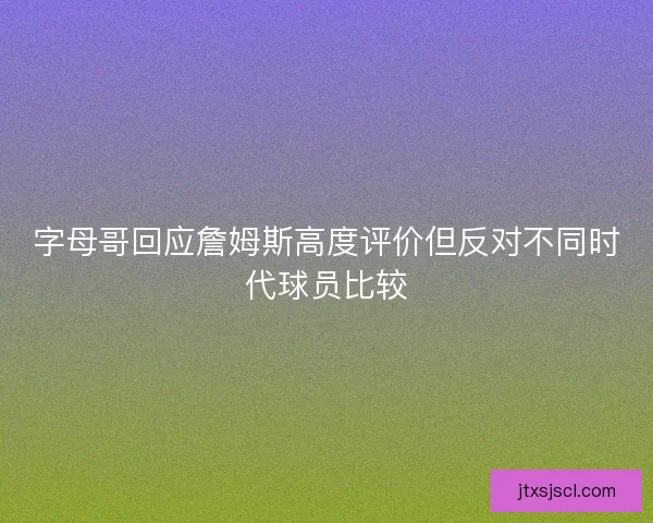 字母哥回应詹姆斯高度评价但反对不同时代球员比较