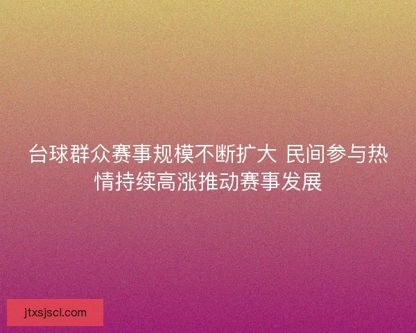 台球群众赛事规模不断扩大 民间参与热情持续高涨推动赛事发展