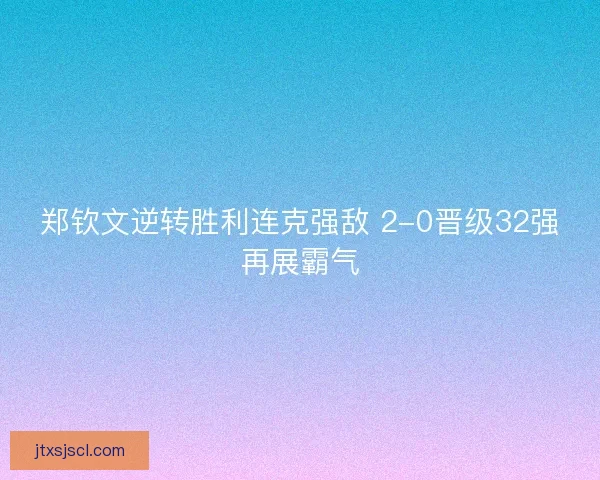 郑钦文逆转胜利连克强敌 2-0晋级32强再展霸气